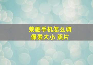 荣耀手机怎么调像素大小 照片